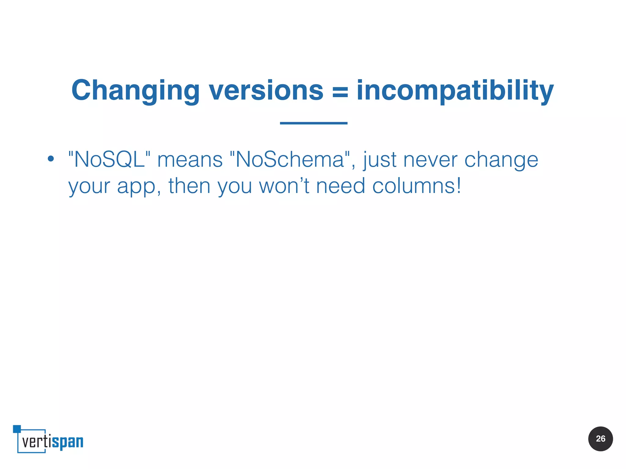 26
Changing versions = incompatibility
• "NoSQL" means "NoSchema", just never change
your app, then you won’t need columns!
 