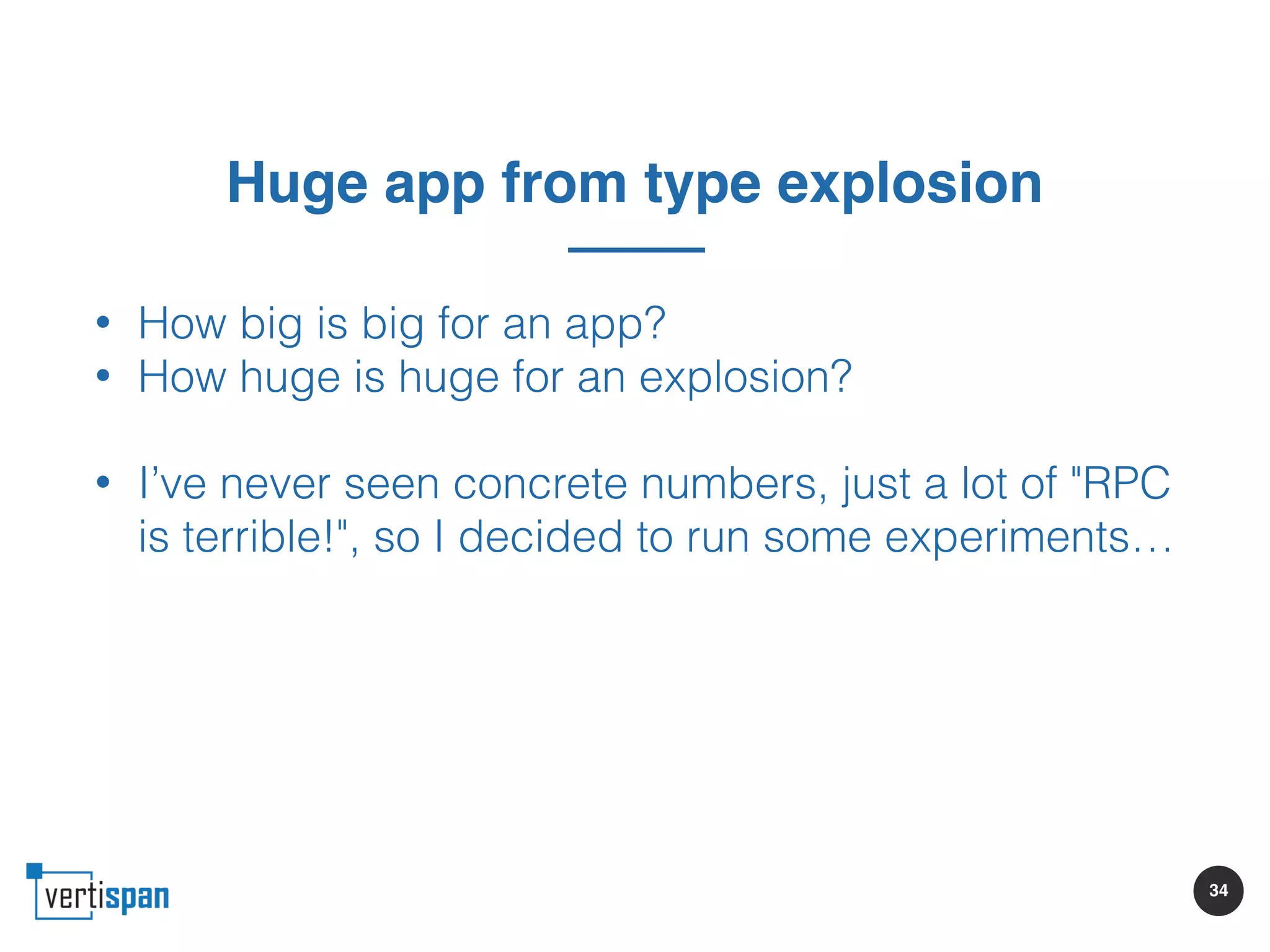 34
Huge app from type explosion
• How big is big for an app?
• How huge is huge for an explosion?
• I’ve never seen concrete numbers, just a lot of "RPC
is terrible!", so I decided to run some experiments…
 