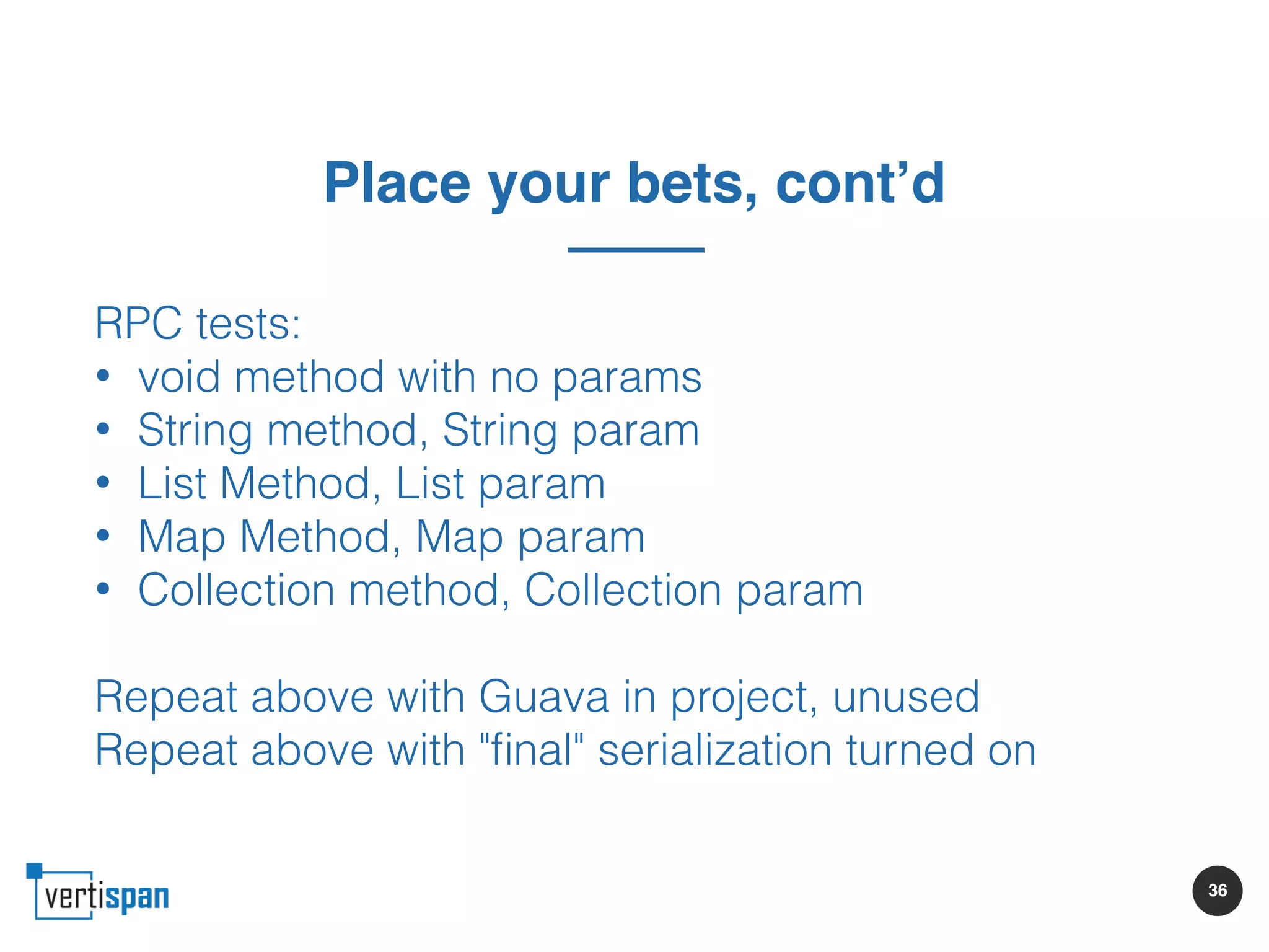 36
Place your bets, cont’d
RPC tests:
• void method with no params
• String method, String param
• List Method, List param
• Map Method, Map param
• Collection method, Collection param
Repeat above with Guava in project, unused
Repeat above with "ﬁnal" serialization turned on
 