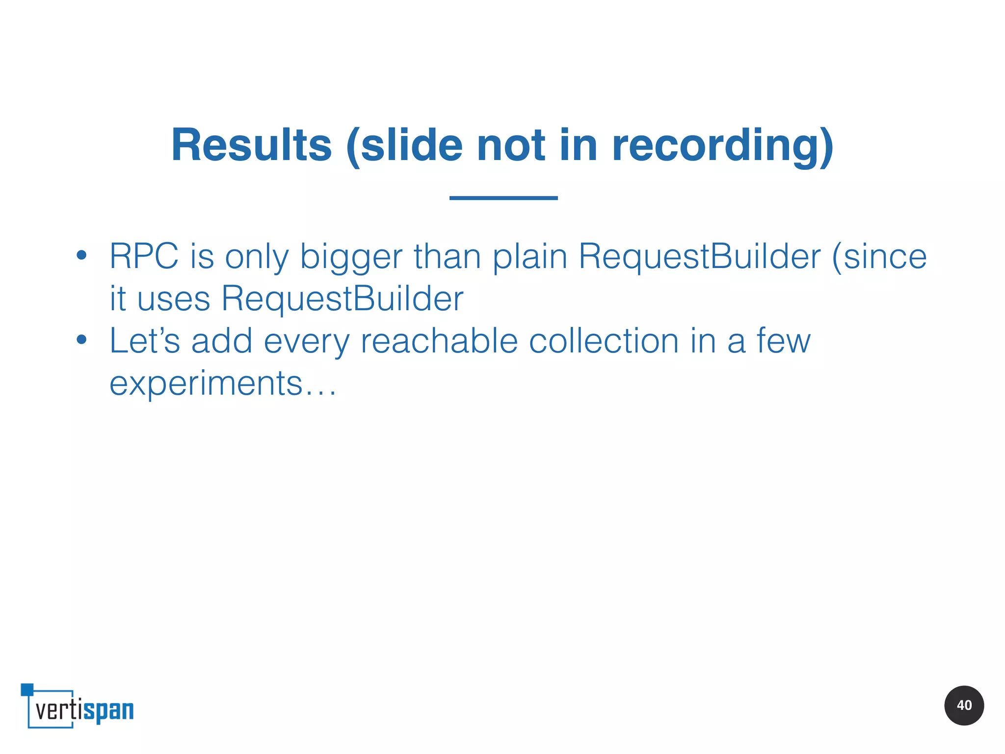 40
Results (slide not in recording)
• RPC is only bigger than plain RequestBuilder (since
it uses RequestBuilder
• Let’s add every reachable collection in a few
experiments…
 