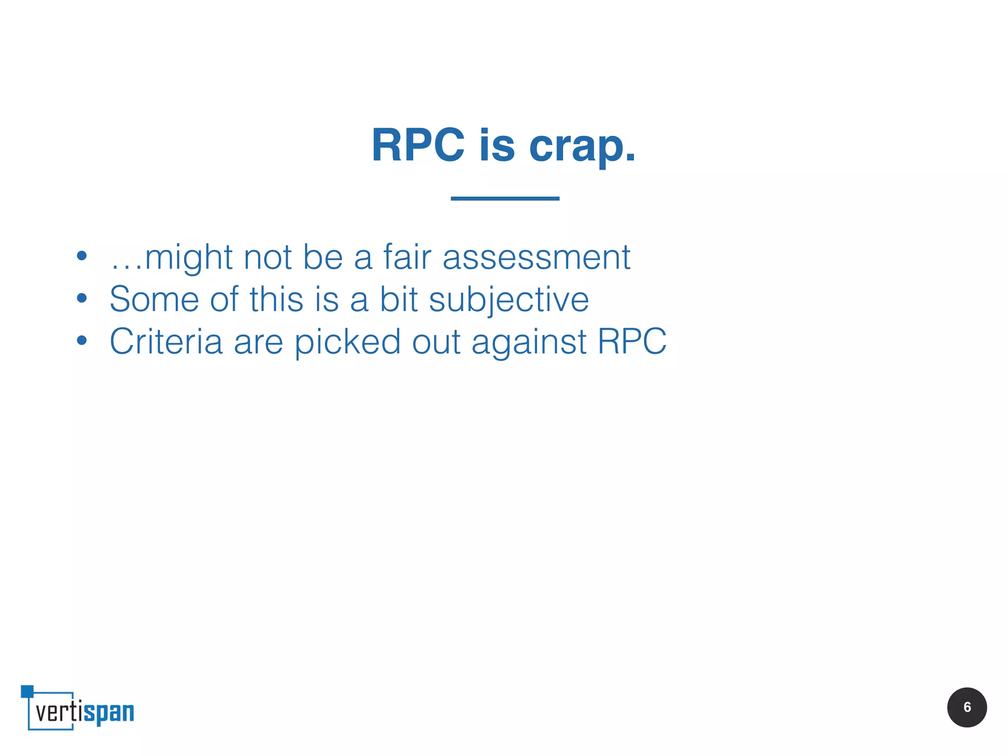 6
RPC is crap.
• …might not be a fair assessment
• Some of this is a bit subjective
• Criteria are picked out against RPC
 