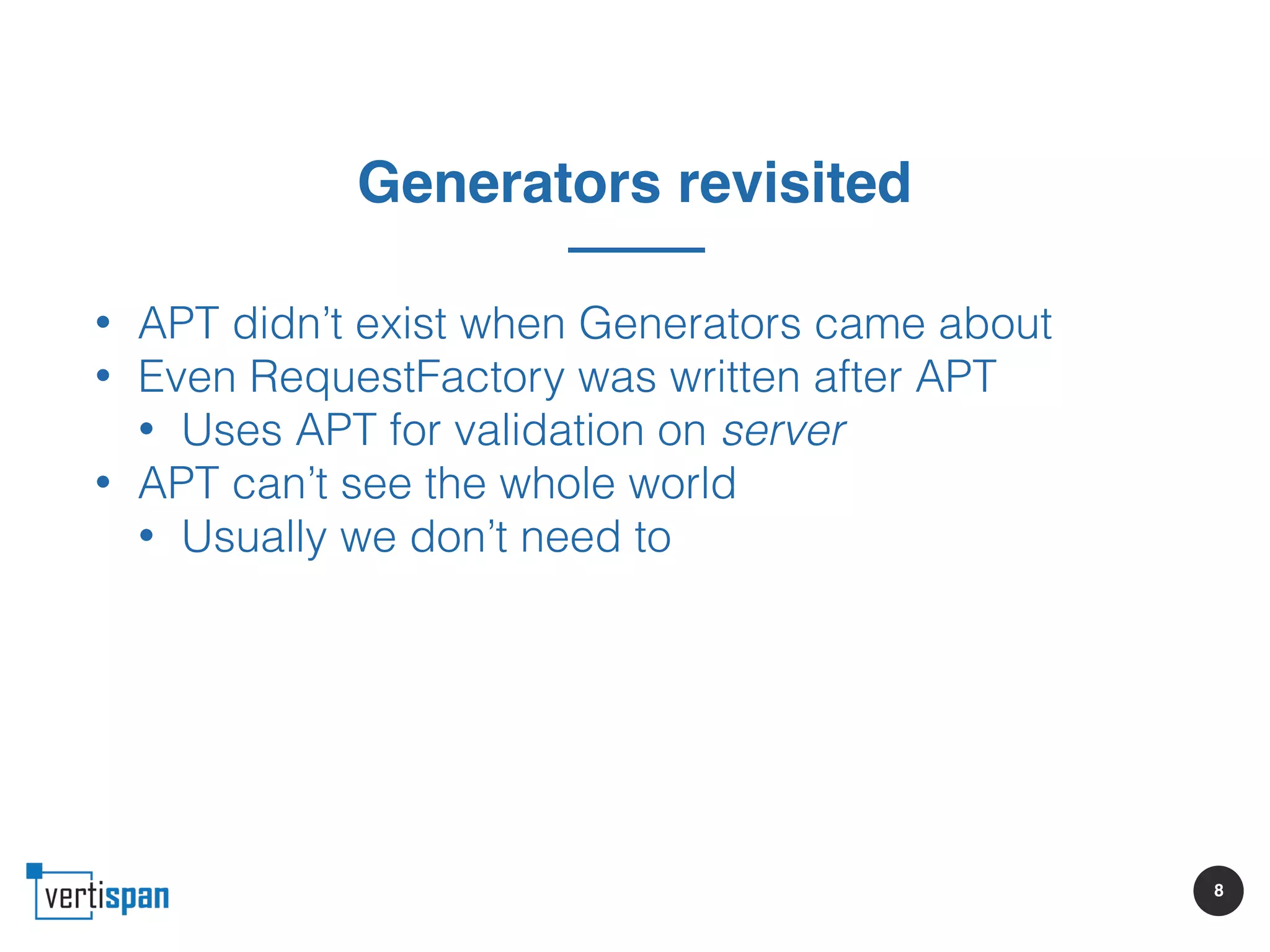 8
Generators revisited
• APT didn’t exist when Generators came about
• Even RequestFactory was written after APT
• Uses APT for validation on server
• APT can’t see the whole world
• Usually we don’t need to
 