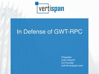 In Defense of GWT-RPC
Presenter:
Colin Alworth
Co-Founder
colin@vertispan.com
 