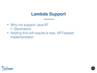 14
Lambda Support
• Why not support Java 8?
• Generators.
• Adding this will require a new, APT-based
implementation
 