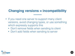 28
Changing versions = incompatibility
• If you need one server to support many client
versions, avoid changing types, or ...