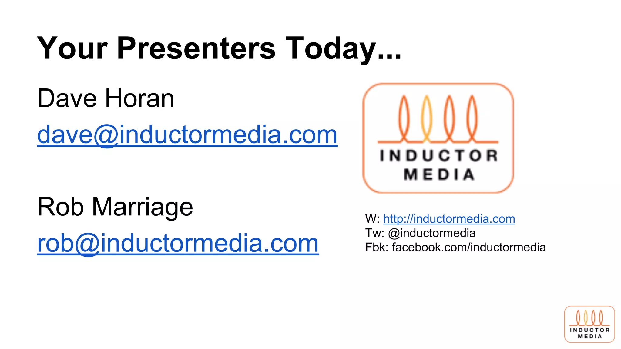 Your Presenters Today...
Dave Horan
dave@inductormedia.com
Rob Marriage
rob@inductormedia.com
W: http://inductormedia.com
Tw: @inductormedia
Fbk: facebook.com/inductormedia
 