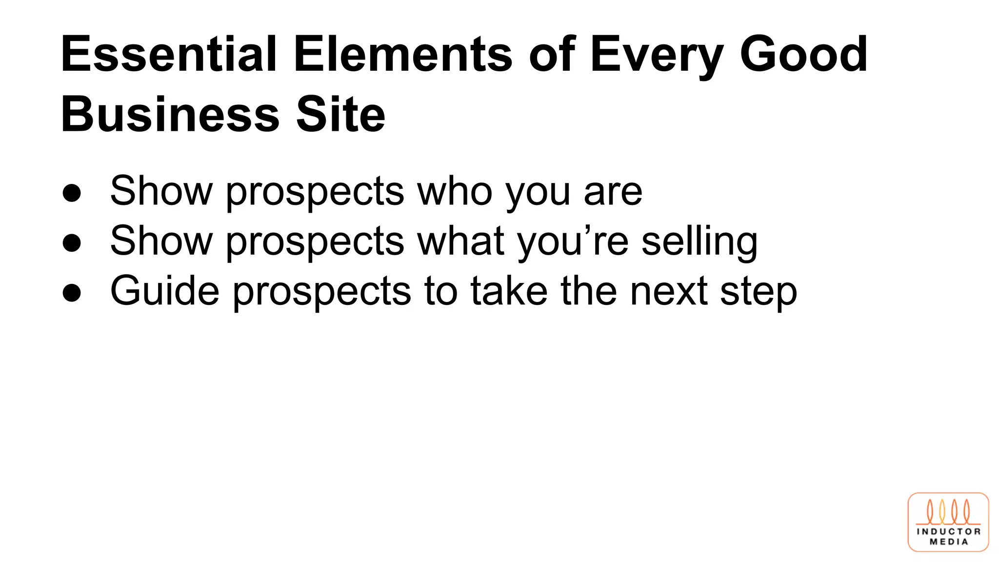 Essential Elements of Every Good
Business Site
● Show prospects who you are
● Show prospects what you’re selling
● Guide prospects to take the next step
 