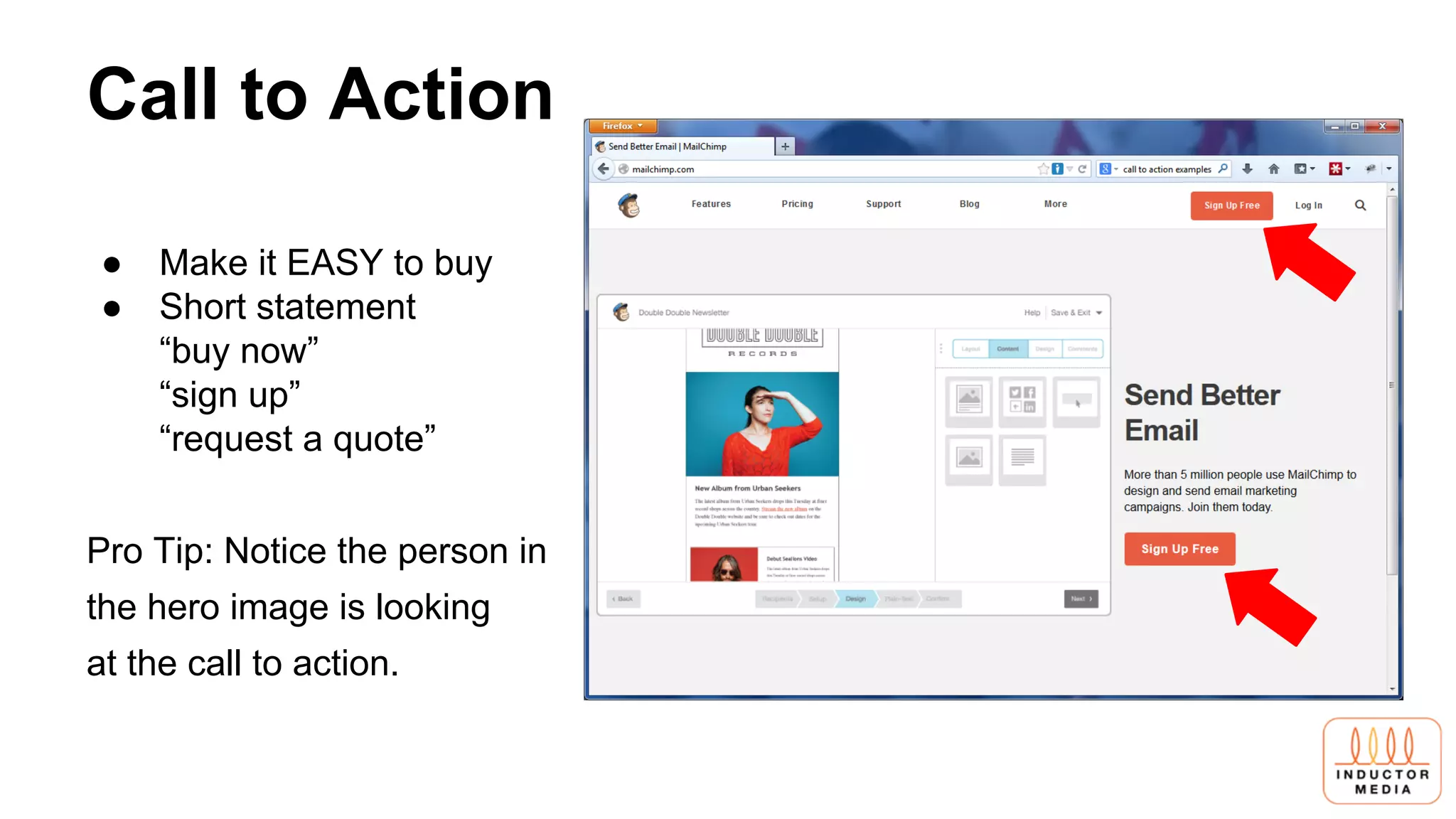 Call to Action
● Make it EASY to buy
● Short statement
“buy now”
“sign up”
“request a quote”
Pro Tip: Notice the person in
the hero image is looking
at the call to action.
 