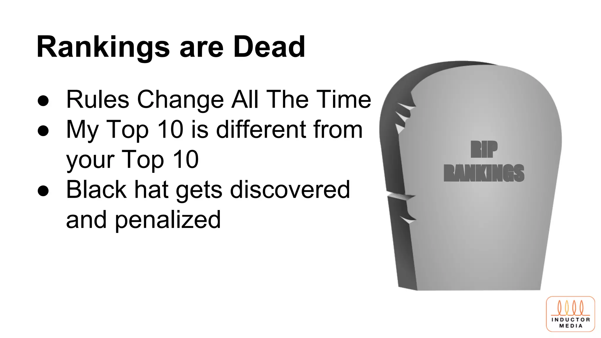 Rankings are Dead
RIP
RANKINGS
● Rules Change All The Time
● My Top 10 is different from
your Top 10
● Black hat gets discovered
and penalized
 