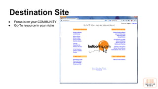 Destination Site
● Focus is on your COMMUNITY
● Go-To resource in your niche
 