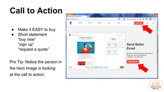 Call to Action
● Make it EASY to buy
● Short statement
“buy now”
“sign up”
“request a quote”
Pro Tip: Notice the person in
the hero image is looking
at the call to action.
 