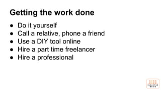 Getting the work done
● Do it yourself
● Call a relative, phone a friend
● Use a DIY tool online
● Hire a part time freelancer
● Hire a professional
 