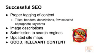 Successful SEO
● Proper tagging of content
○ Titles, headers, descriptions, few selected
appropriate keywords
● Image descriptions
● Submission to search engines
● Updated site maps
● GOOD, RELEVANT CONTENT
 