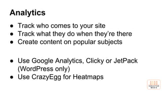 Analytics
● Track who comes to your site
● Track what they do when they’re there
● Create content on popular subjects
● Use Google Analytics, Clicky or JetPack
(WordPress only)
● Use CrazyEgg for Heatmaps
 