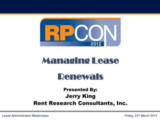Managing Lease
                                   Renewals
                                    Presented By:
                               Jerry King
                     Rent Research Consultants, Inc.

Lease Administration Masterclass                    Friday, 23rd March 2012
 