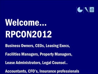 Welcome…
RPCON2012
Business Owners, CEOs, Leasing Execs,
Facilities Managers, Property Managers,
Lease Administrators, Legal Counsel..
Accountants, CFO’s, Insurance professionals
 