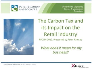 The Carbon Tax and
 its Impact on the
   Retail Industry
RPCON 2012. Presented by Peter Ramsay


 What does it mean for my
       business?
 