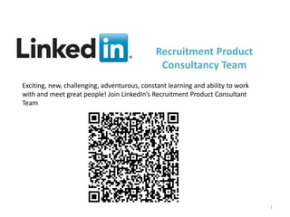 Recruitment Product
                                              Consultancy Team
Exciting, new, challenging, adventurous, constant learning and ability to work
with and meet great people! Join LinkedIn’s Recruitment Product Consultant
Team




                                         v                                       1
 