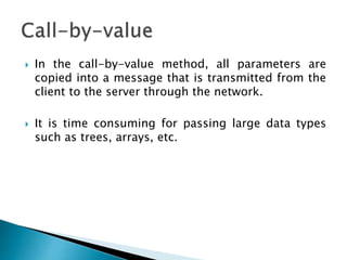  In the call-by-value method, all parameters are
copied into a message that is transmitted from the
client to the server through the network.
 It is time consuming for passing large data types
such as trees, arrays, etc.
 