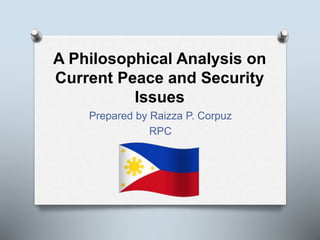 A Philosophical Analysis on
Current Peace and Security
Issues
Prepared by Raizza P. Corpuz
RPC
 