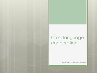 Cross language
cooperation
Oleksii Dukhno @ Lohika Systems
 