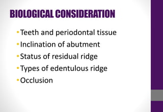 BIOLOGICALCONSIDERATION
•Teeth and periodontal tissue
•Inclination of abutment
•Status of residual ridge
•Types of edentulous ridge
•Occlusion
 