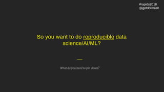 So you want to do reproducible data
science/AI/ML?
What do you need to pin down?
#rapids2018
@getdotmesh
 