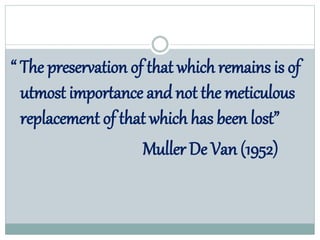 “ The preservation of that which remains is of
utmost importance and not the meticulous
replacement of that which has been lost”
Muller De Van (1952)
 