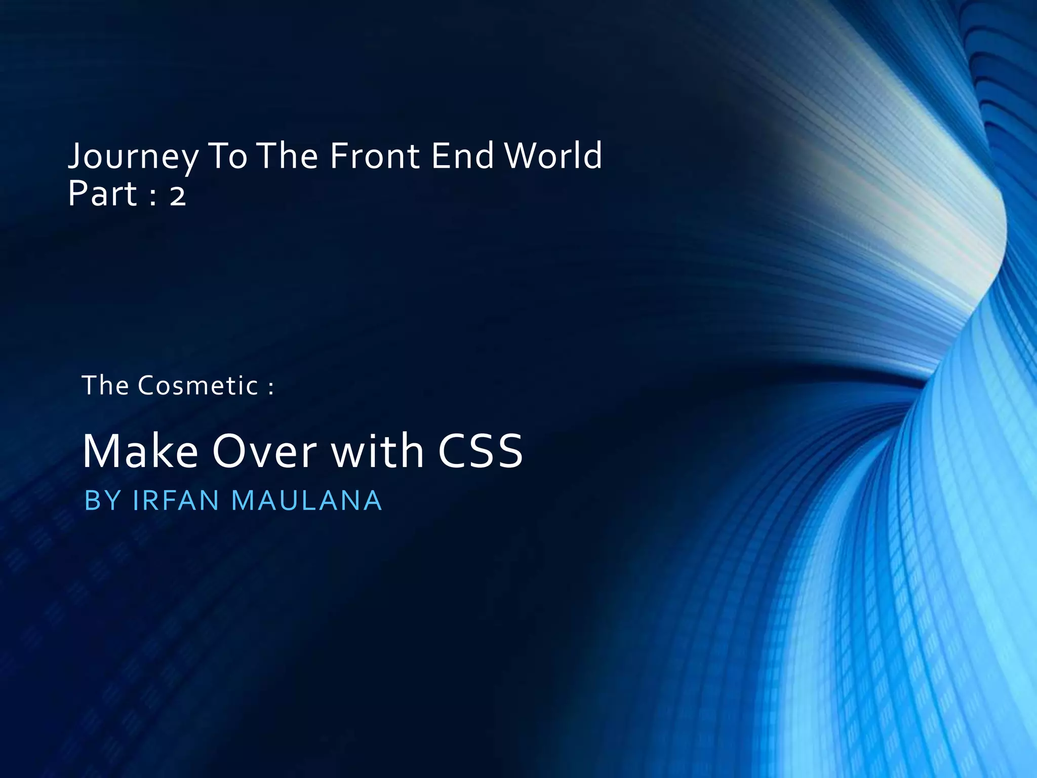 Journey To The Front End World
Part : 2
BY IRFAN MAULANA
The Cosmetic :
Make Over with CSS
 