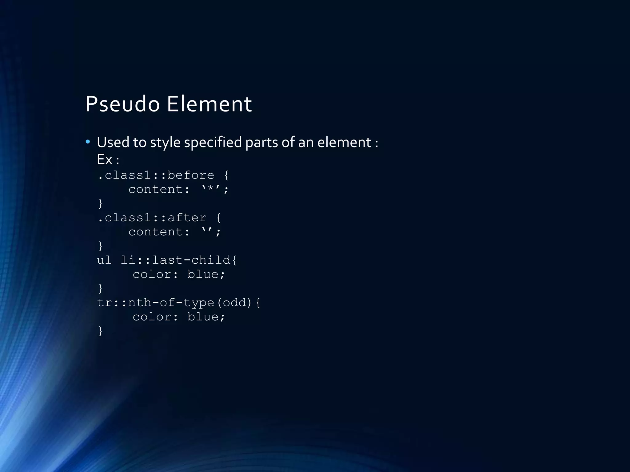 Pseudo Element
• Used to style specified parts of an element :
Ex :
.class1::before {
content: ‘*’;
}
.class1::after {
content: ‘’;
}
ul li::last-child{
color: blue;
}
tr::nth-of-type(odd){
color: blue;
}
 