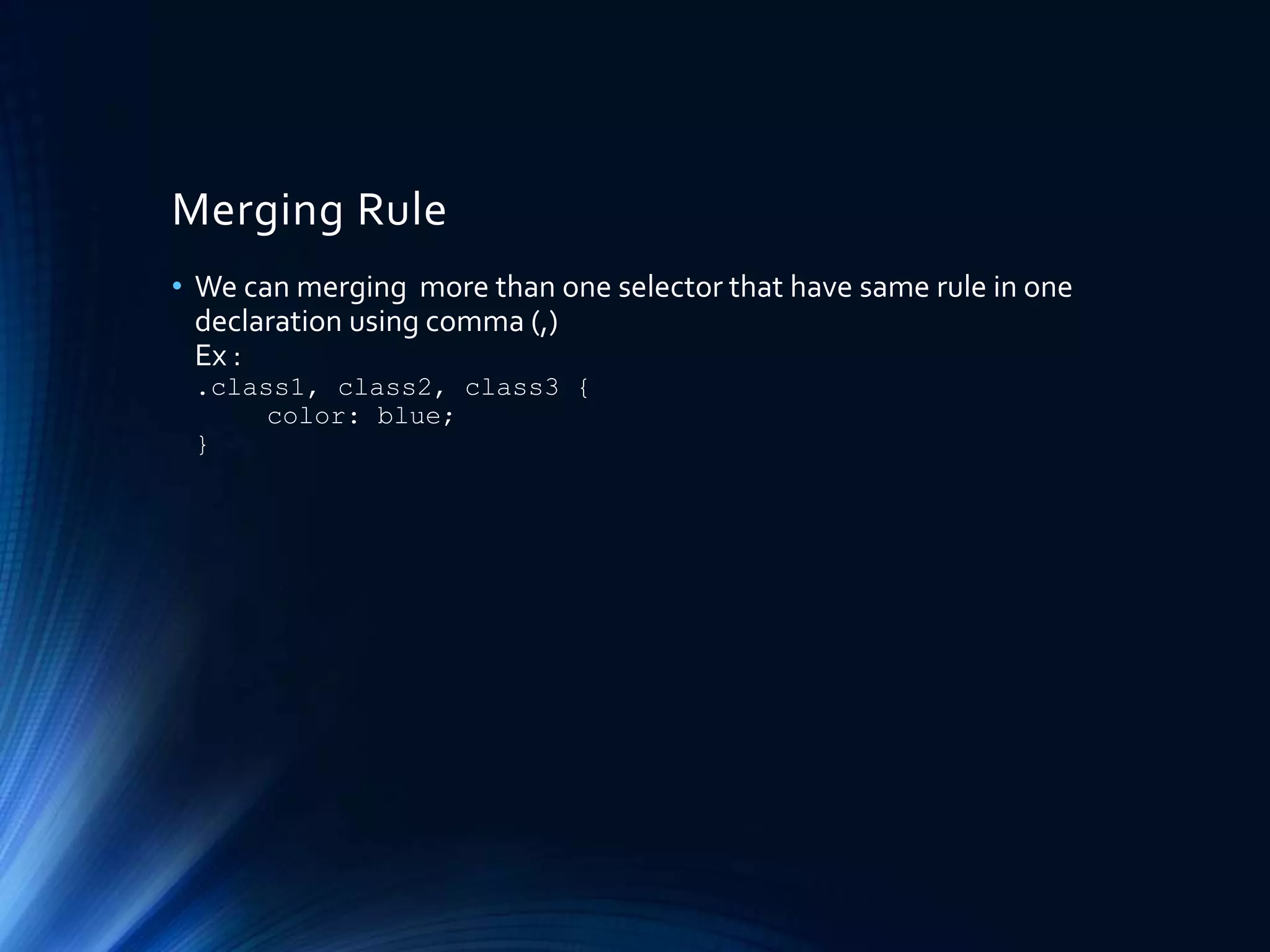 Merging Rule
• We can merging more than one selector that have same rule in one
declaration using comma (,)
Ex :
.class1, class2, class3 {
color: blue;
}
 