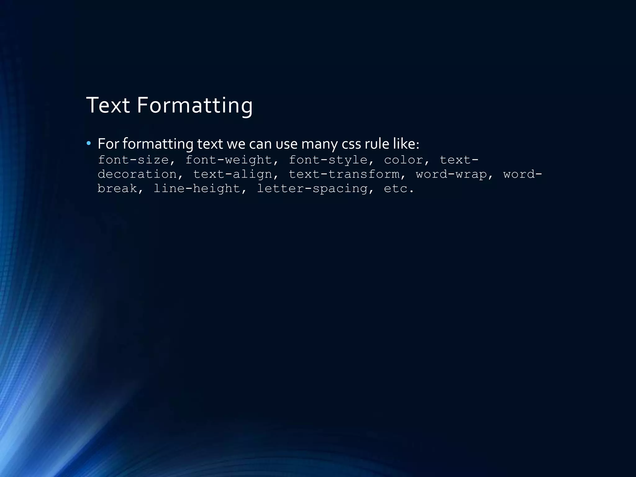 Text Formatting
• For formatting text we can use many css rule like:
font-size, font-weight, font-style, color, text-
decoration, text-align, text-transform, word-wrap, word-
break, line-height, letter-spacing, etc.
 