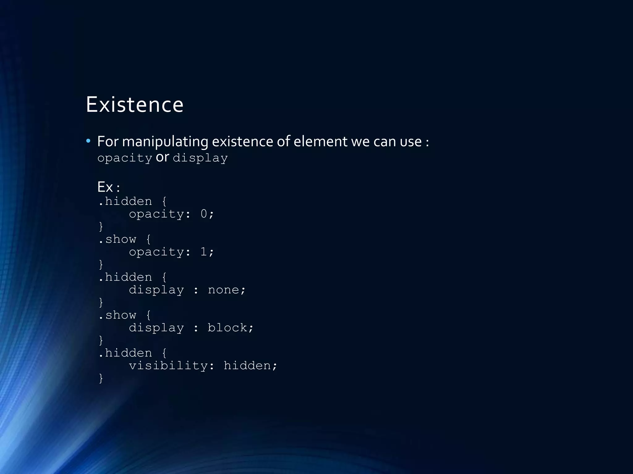 Existence
• For manipulating existence of element we can use :
opacity or display
Ex :
.hidden {
opacity: 0;
}
.show {
opacity: 1;
}
.hidden {
display : none;
}
.show {
display : block;
}
.hidden {
visibility: hidden;
}
 