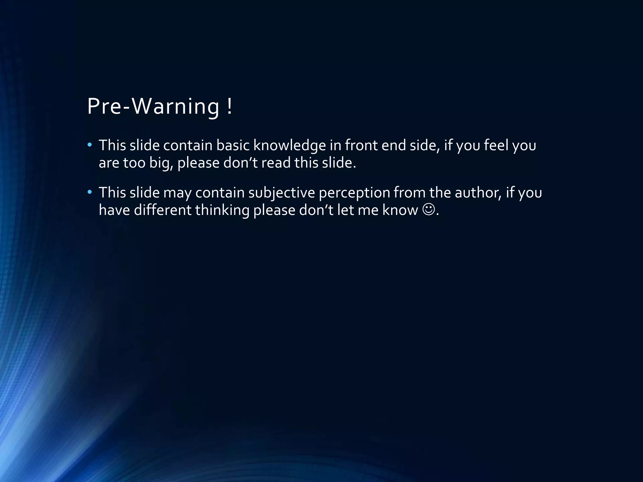 Pre-Warning !
• This slide contain basic knowledge in front end side, if you feel you
are too big, please don’t read this slide.
• This slide may contain subjective perception from the author, if you
have different thinking please don’t let me know .
 