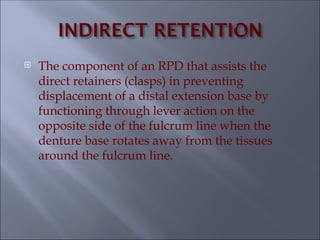  The component of an RPD that assists the
direct retainers (clasps) in preventing
displacement of a distal extension base by
functioning through lever action on the
opposite side of the fulcrum line when the
denture base rotates away from the tissues
around the fulcrum line.
 