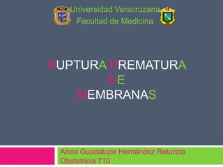 Universidad Veracruzana
Facultad de Medicina

RUPTURA PREMATURA
DE
MEMBRANAS

Alicia Guadalupe Hernández Retureta
Obstetricia 710

 