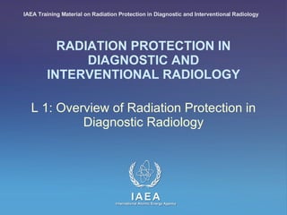 RADIATION PROTECTION IN DIAGNOSTIC AND INTERVENTIONAL RADIOLOGY L 1: Overview of Radiation Protection in Diagnostic Radiology IAEA Training Material on Radiation Protection in Diagnostic and Interventional Radiology 