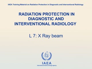 RADIATION PROTECTION IN DIAGNOSTIC AND INTERVENTIONAL RADIOLOGY   L 7: X Ray beam IAEA Training Material on Radiation Protection in Diagnostic and Interventional Radiology 
