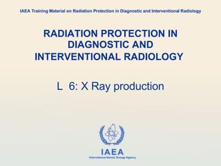 RADIATION PROTECTION IN DIAGNOSTIC AND INTERVENTIONAL RADIOLOGY   L  6: X Ray production IAEA Training Material on Radiation Protection in Diagnostic and Interventional Radiology 