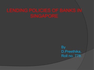LENDING POLICIES OF BANKS IN
        SINGAPORE




                    By
                    D.Preethika,
                    Roll no. 778.
 