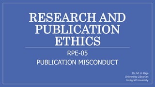 RESEARCH AND
PUBLICATION
ETHICS
RPE-05
PUBLICATION MISCONDUCT
Dr. M. U. Raja
University Librarian
Integral University
 