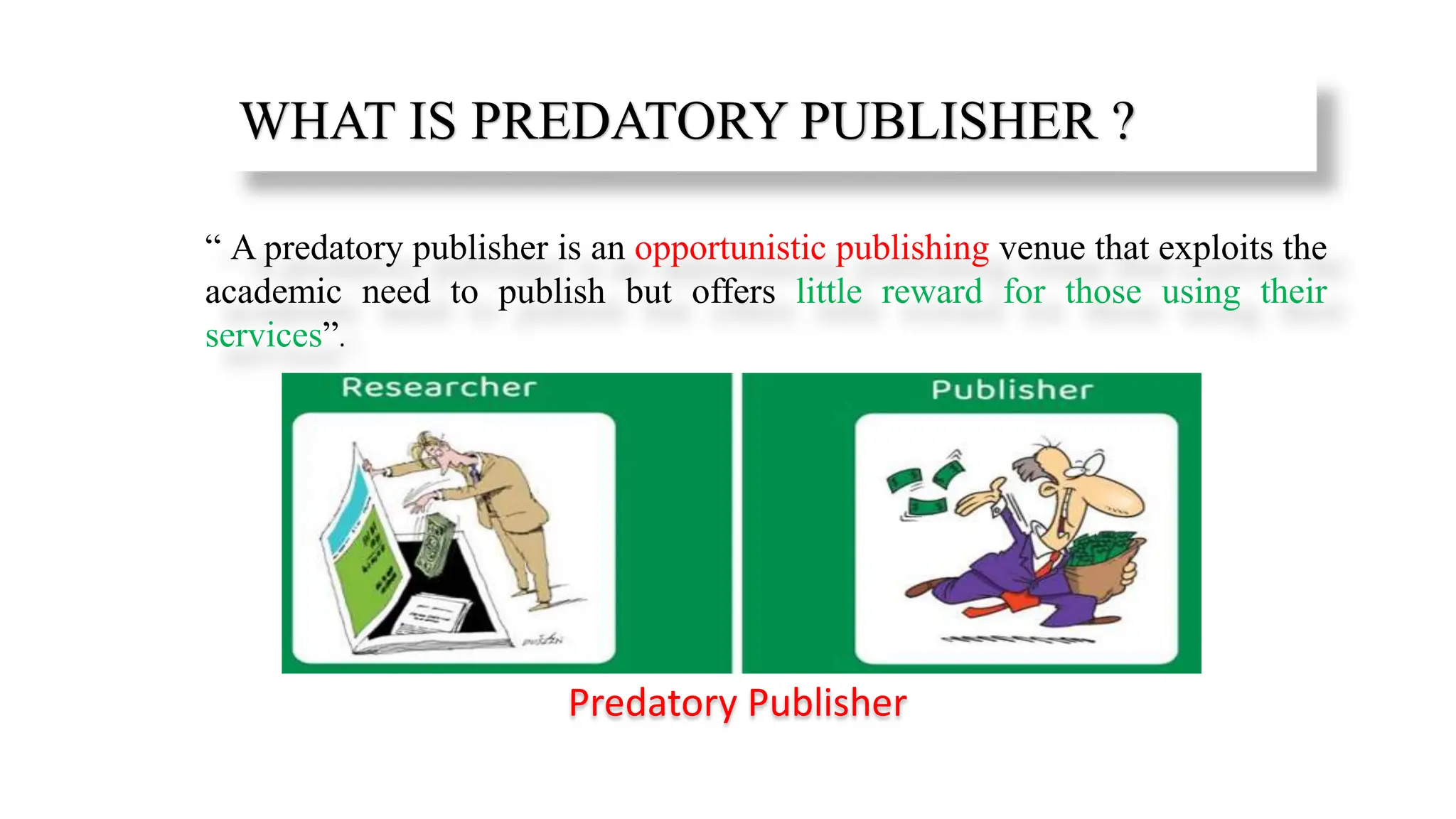 WHAT IS PREDATORY PUBLISHER ?
“ A predatory publisher is an opportunistic publishing venue that exploits the
academic need to publish but offers little reward for those using their
services”.
Predatory Publisher
 