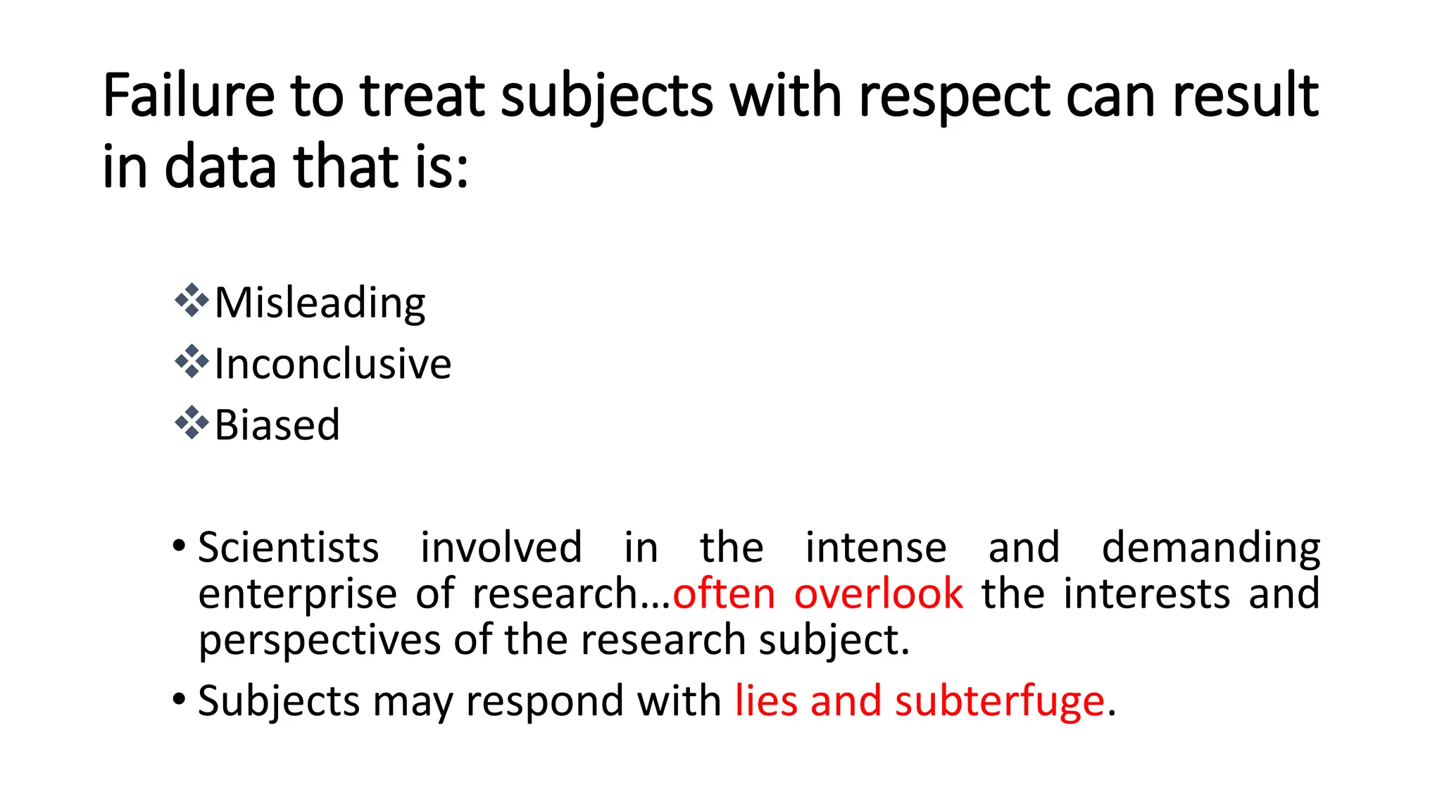 Misleading
Inconclusive
Biased
• Scientists involved in the intense and demanding
enterprise of research…often overlook the interests and
perspectives of the research subject.
• Subjects may respond with lies and subterfuge.
Failure to treat subjects with respect can result
in data that is:
 