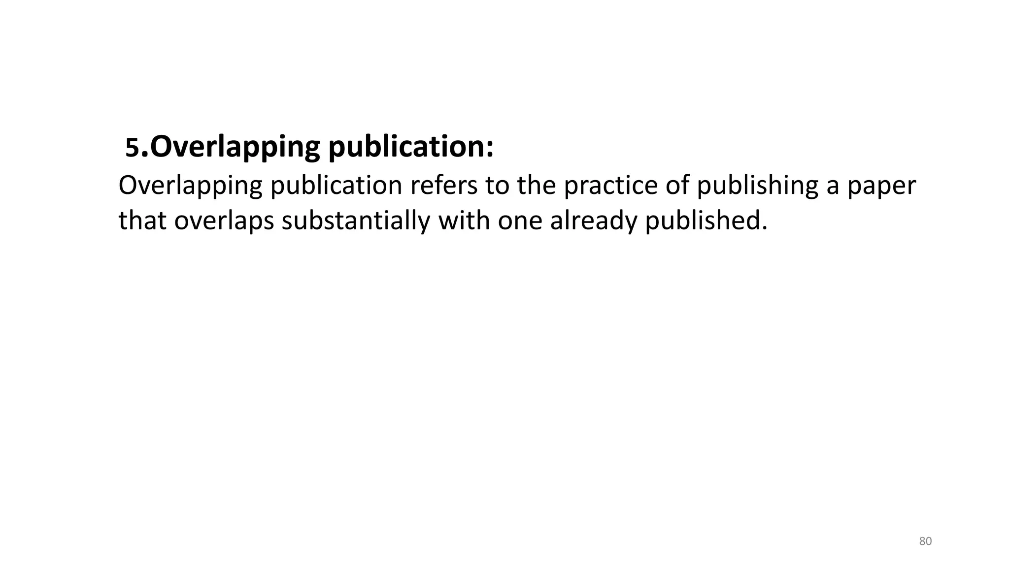 5.Overlapping publication:
Overlapping publication refers to the practice of publishing a paper
that overlaps substantially with one already published.
80
 