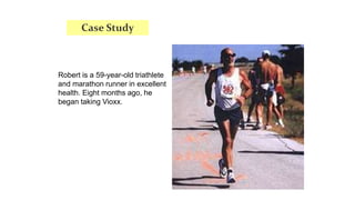 Robert is a 59-year-old triathlete
and marathon runner in excellent
health. Eight months ago, he
began taking Vioxx.
Case Study
 