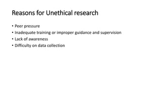 Reasons for Unethical research
• Peer pressure
• Inadequate training or improper guidance and supervision
• Lack of awareness
• Difficulty on data collection
 