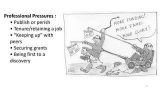 Professional Pressures :
• Publish or perish
• Tenure/retaining a job
• “Keeping up” with
peers
• Securing grants
• Being first to a
discovery
67
 