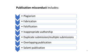 • Plagiarism
• Fabrication
• Falsification
• Inappropriate authorship
• Duplicate submission/multiple submissions
• Overlapping publication
• Salami publication
Publication misconduct includes:
69
 