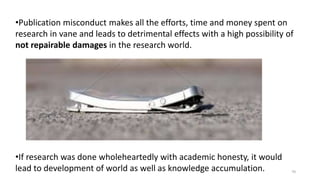 •Publication misconduct makes all the efforts, time and money spent on
research in vane and leads to detrimental effects with a high possibility of
not repairable damages in the research world.
•If research was done wholeheartedly with academic honesty, it would
lead to development of world as well as knowledge accumulation. 70
 