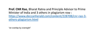 Prof. CNR Rao, Bharat Ratna and Principle Advisor to Prime
Minister of India and 3 others in plagiarism row :
https://www.deccanherald.com/content/228708/cnr-rao-3-
others-plagiarism.html
“an overlap by oversight”
 